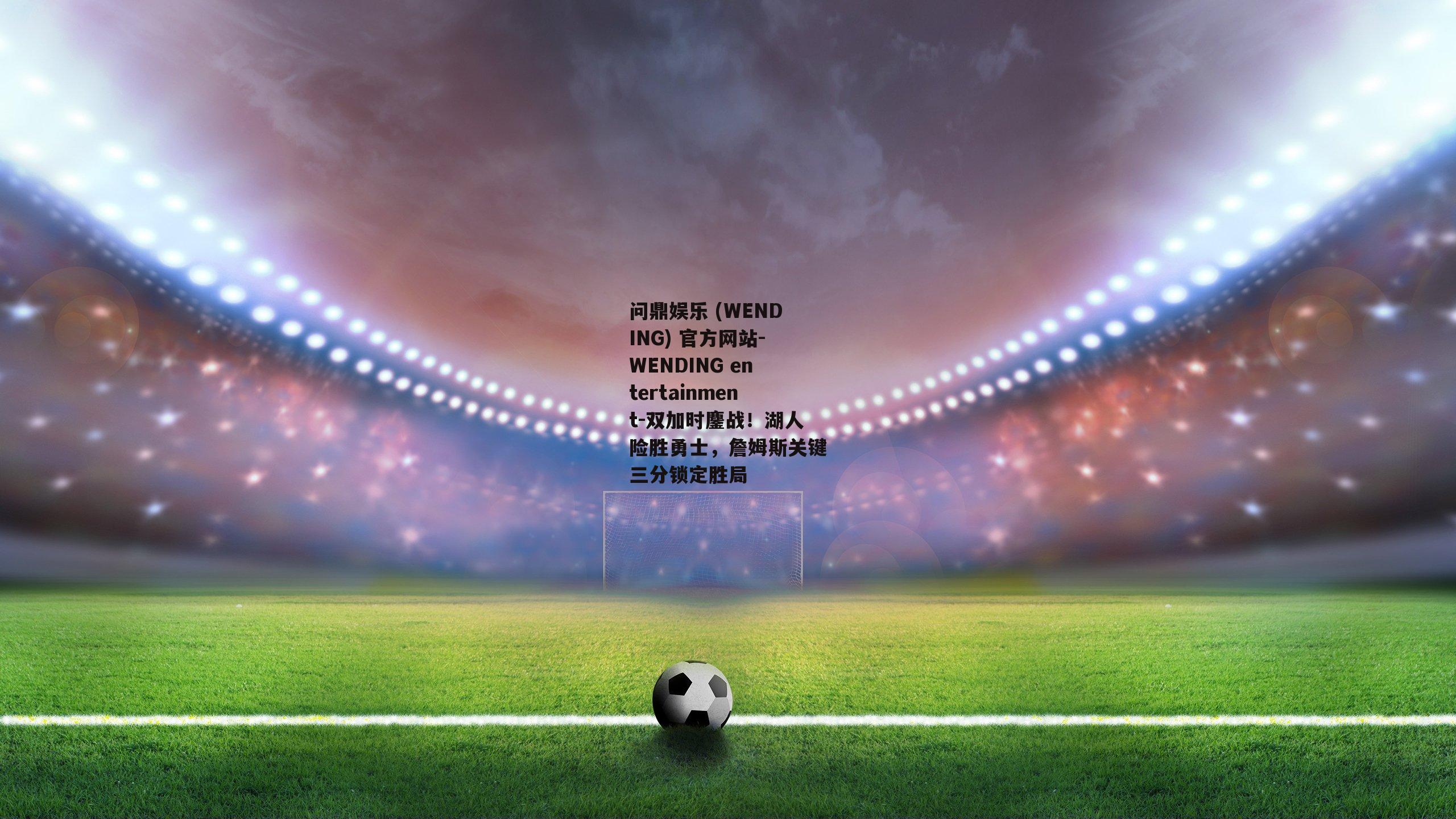 问鼎娱乐 (WENDING) 官方网站-WENDING entertainment-双加时鏖战！湖人险胜勇士，詹姆斯关键三分锁定胜局
