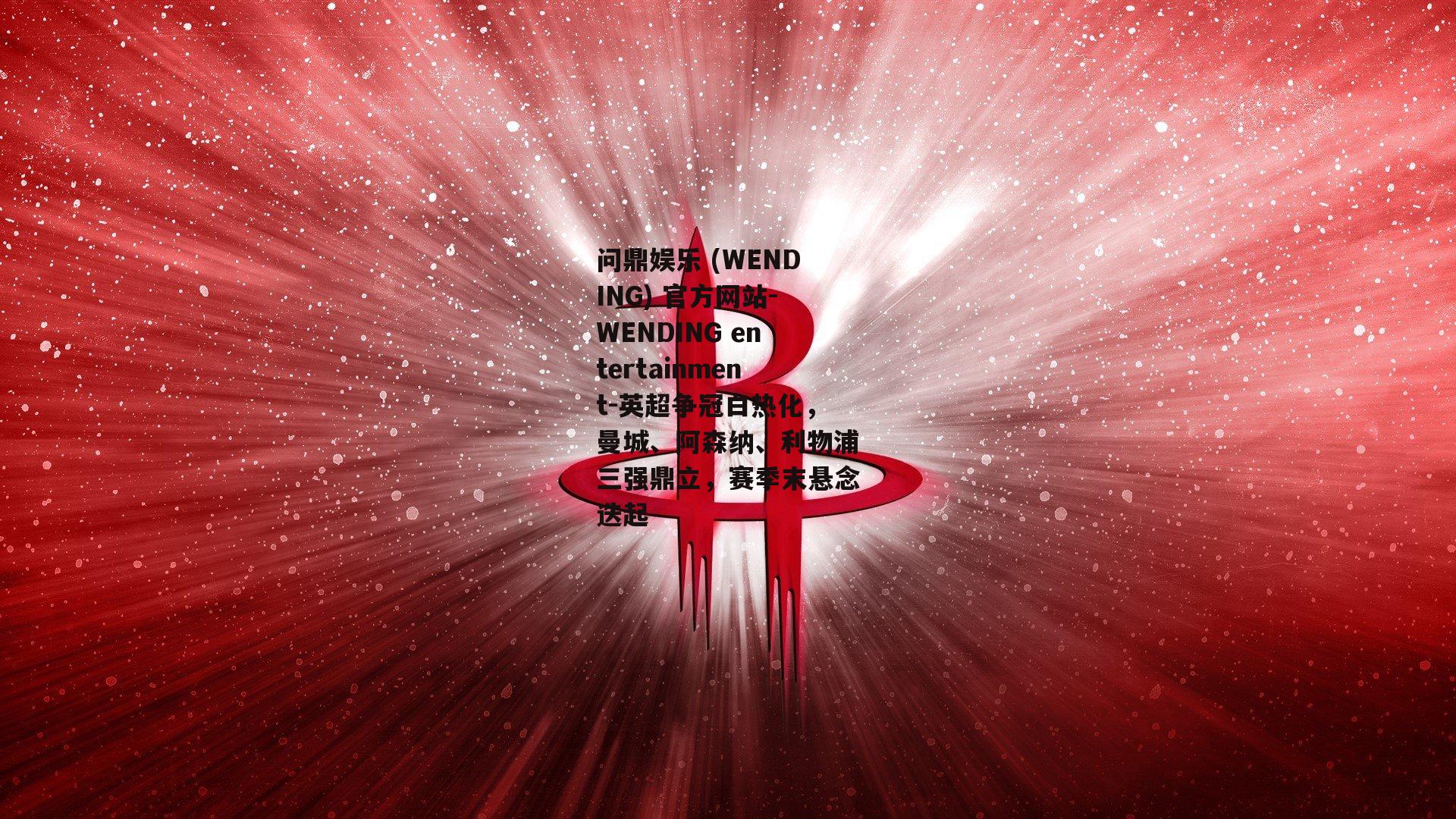 问鼎娱乐 (WENDING) 官方网站-WENDING entertainment-英超争冠白热化，曼城、阿森纳、利物浦三强鼎立，赛季末悬念迭起
