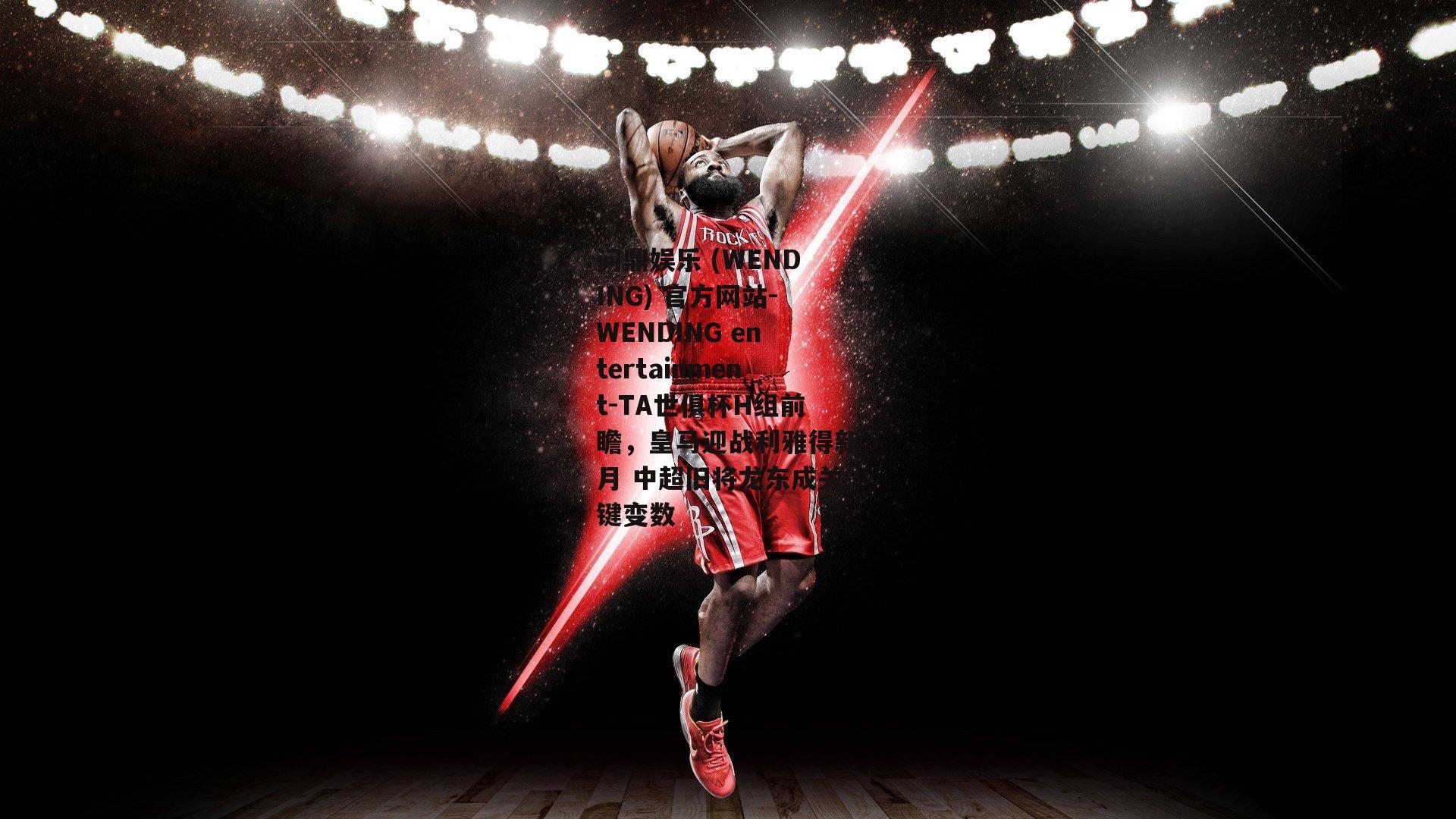 问鼎娱乐 (WENDING) 官方网站-WENDING entertainment-TA世俱杯H组前瞻，皇马迎战利雅得新月 中超旧将龙东成关键变数