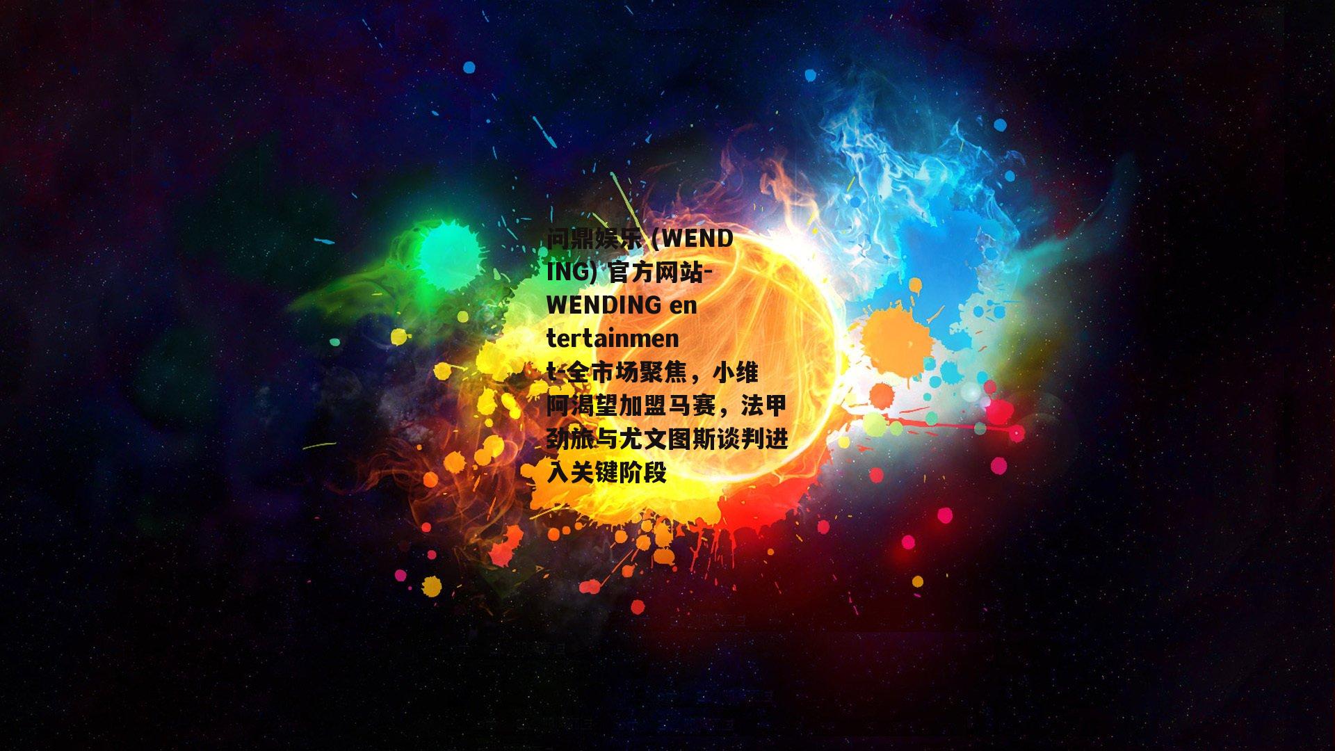 问鼎娱乐 (WENDING) 官方网站-WENDING entertainment-全市场聚焦，小维阿渴望加盟马赛，法甲劲旅与尤文图斯谈判进入关键阶段