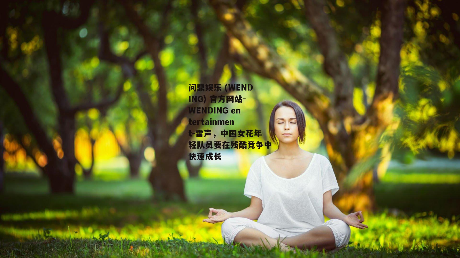 问鼎娱乐 (WENDING) 官方网站-WENDING entertainment-雷声，中国女花年轻队员要在残酷竞争中快速成长